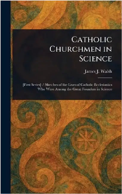 Catholic Churchmen in Science by James J. (James Joseph) Walsh