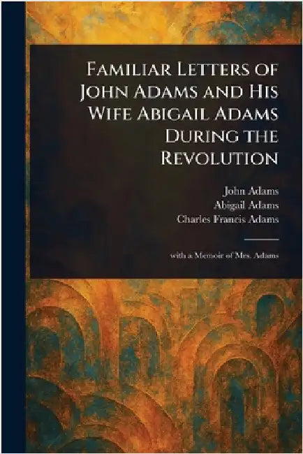 Familiar Letters of John Adams and His Wife Abigail Adams During the Revolution by John Adams