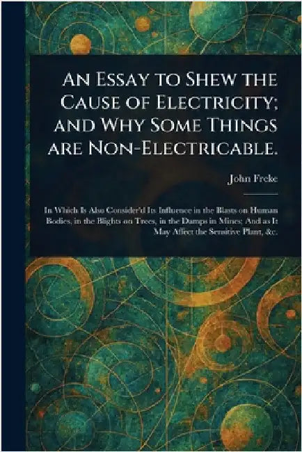 An Essay to Shew the Cause of Electricity; and Why Some Things Are Non-Electricable. by John Freke
