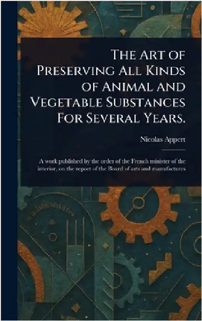The Art of Preserving All Kinds of Animal and Vegetable Substances For Several Years. by Nicolas Appert