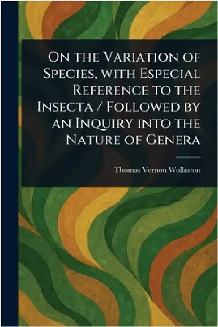 On the Variation of Species, With Especial Reference to the Insecta / Followed by an Inquiry Into the Nature of Genera by Thomas Vernon Wollaston