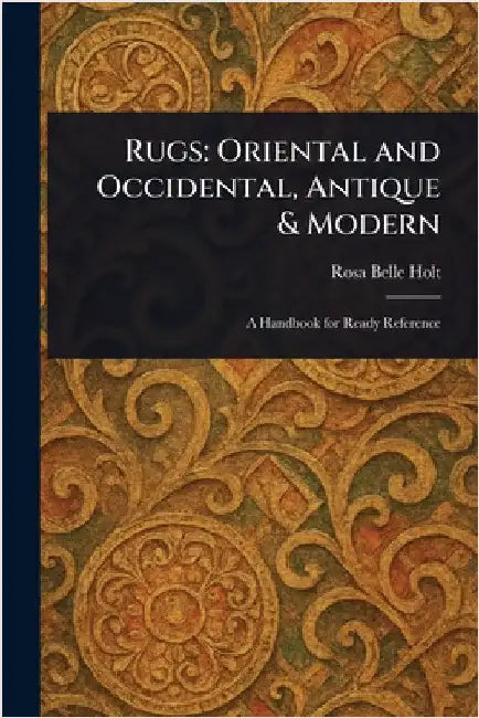 Rugs: Oriental and Occidental, Antique & Modern by Rosa Belle Holt