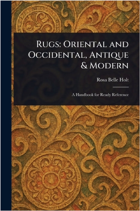 Rugs: Oriental and Occidental, Antique & Modern by Rosa Belle Holt