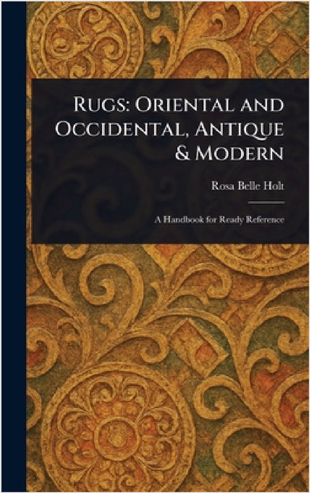 Rugs: Oriental and Occidental, Antique & Modern by Rosa Belle Holt