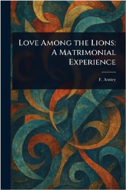 Love Among the Lions: A Matrimonial Experience by F. Anstey
