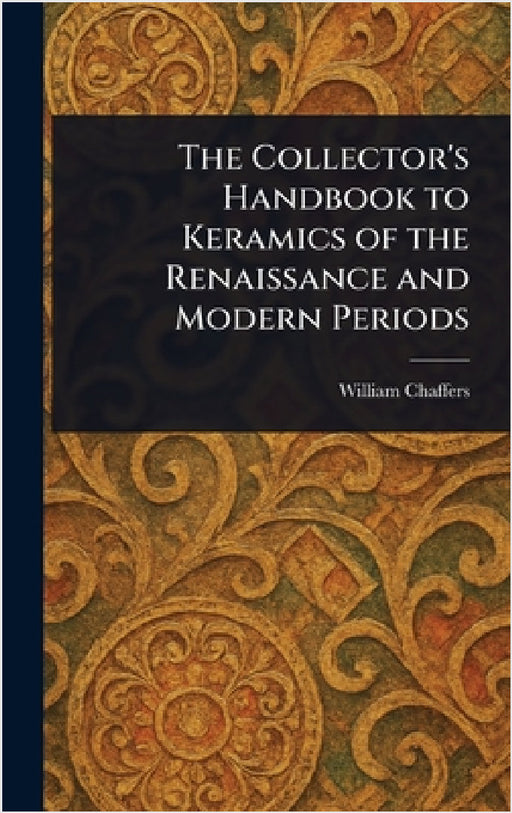 The Collector's Handbook to Keramics of the Renaissance and Modern Periods by William Chaffers