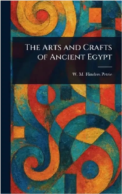 The Arts and Crafts of Ancient Egypt by W. M. Flinders (William Matthew Petrie