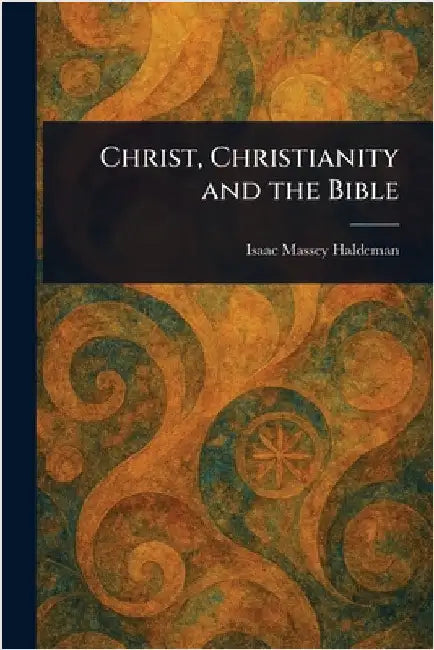 Christ, Christianity and the Bible by Isaac Massey Haldeman