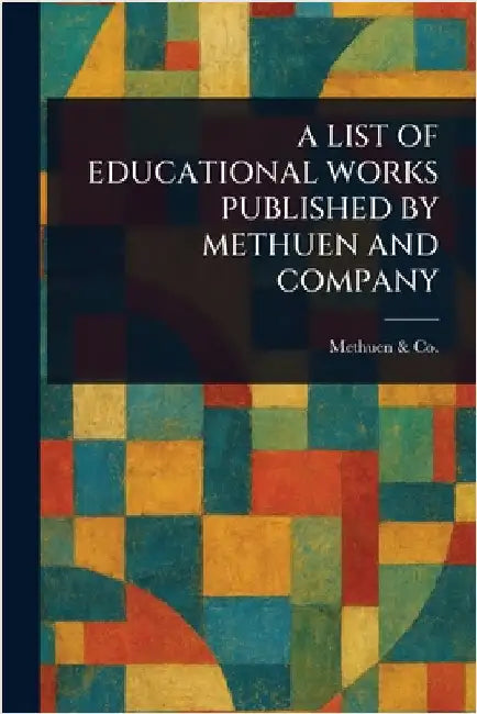 A List of Educational Works Published by Methuen and Company by Methuen &. Co