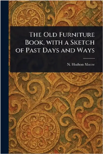 The Old Furniture Book, With a Sketch of Past Days and Ways by N. Hudson Moore