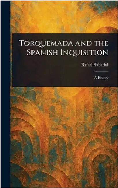 Torquemada and the Spanish Inquisition by Rafael Sabatini