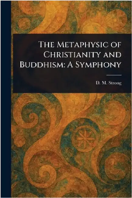 The Metaphysic of Christianity and Buddhism: A Symphony by D. M. (Dawsonne Melanchthon) Strong