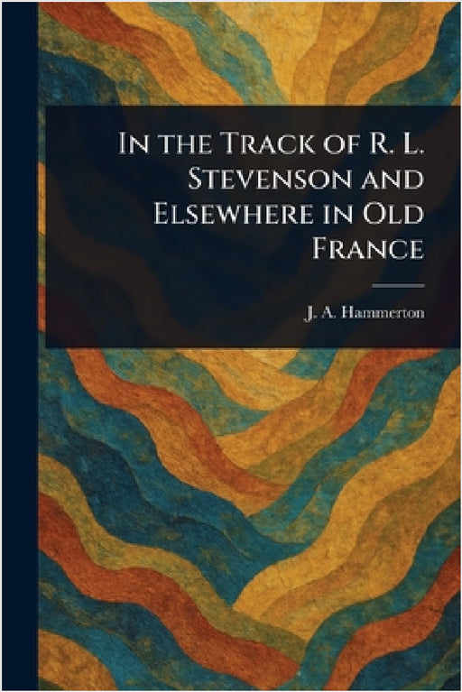 In the Track of R. L. Stevenson and Elsewhere in Old France by J. A. (John Alexander) Hammerton