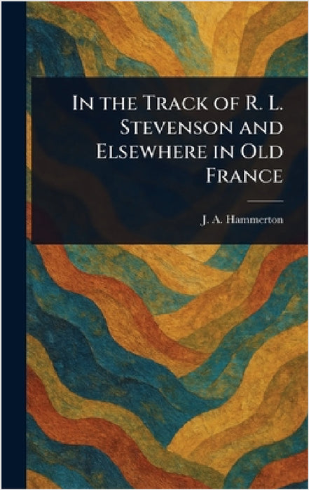 In the Track of R. L. Stevenson and Elsewhere in Old France by J. A. (John Alexander) Hammerton