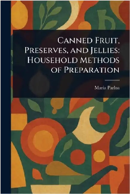 Canned Fruit, Preserves, and Jellies: Household Methods of Preparation by Maria Parloa