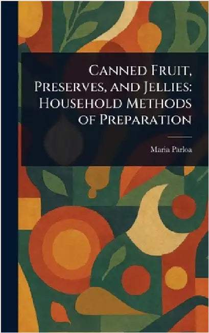 Canned Fruit, Preserves, and Jellies: Household Methods of Preparation by Maria Parloa