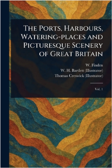 The Ports, Harbours, Watering-places and Picturesque Scenery of Great Britain by W. (William) Finden, W. H. (William Henry) Bartlett, Thomas Creswick