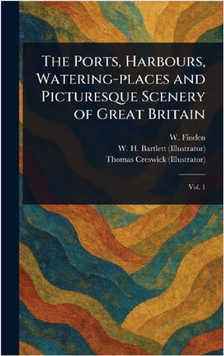 The Ports, Harbours, Watering-places and Picturesque Scenery of Great Britain by W. (William) Finden, W. H. (William Henry) Bartlett, Thomas Creswick