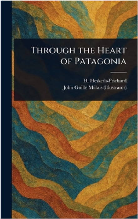 Through the Heart of Patagonia by H. (Hesketh) Hesketh-Prichard, John Guille Millais