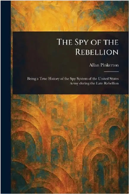 The Spy of the Rebellion by Allan Pinkerton