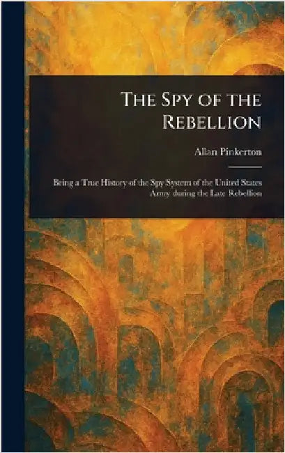 The Spy of the Rebellion by Allan Pinkerton