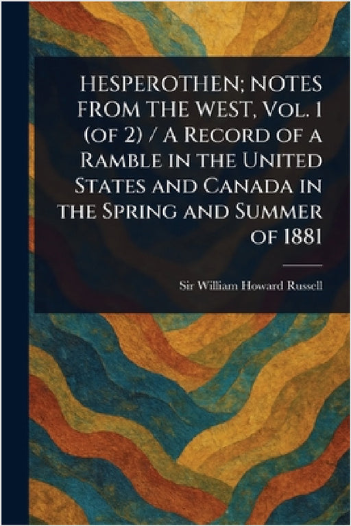 HESPEROTHEN; NOTES FROM THE WEST, Vol. 1 (of 2) / A Record of a Ramble in the United States and Canada in the Spring and Summer of 1881 by William Howard Russell