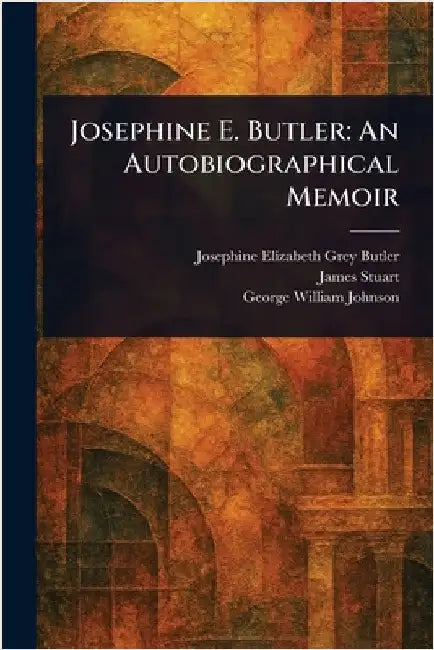Josephine E. Butler: An Autobiographical Memoir by Josephine Elizabeth Grey Butler