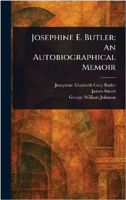 Josephine E. Butler: An Autobiographical Memoir by Josephine Elizabeth Grey Butler