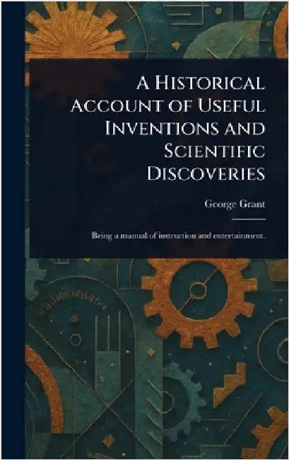 A Historical Account of Useful Inventions and Scientific Discoveries by George Grant