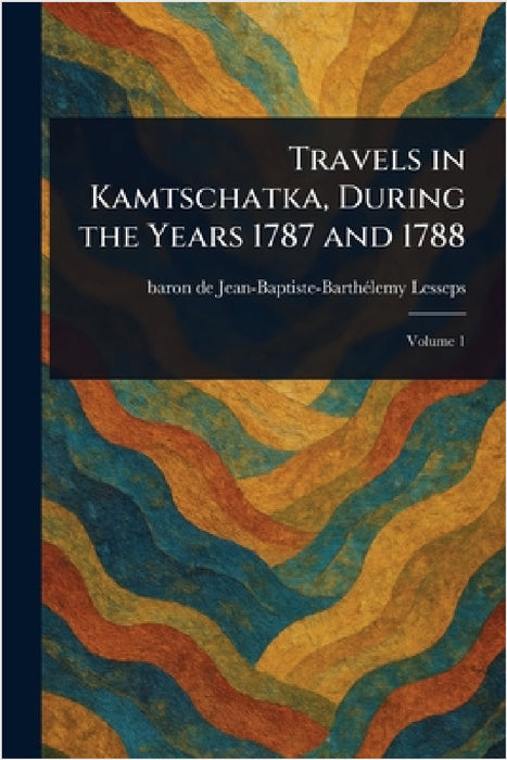 Travels in Kamtschatka, During the Years 1787 and 1788 by Jean-Baptiste-Barthélemy Baro Lesseps