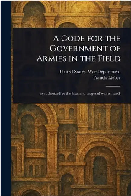 A Code for the Government of Armies in the Field by United States War Department