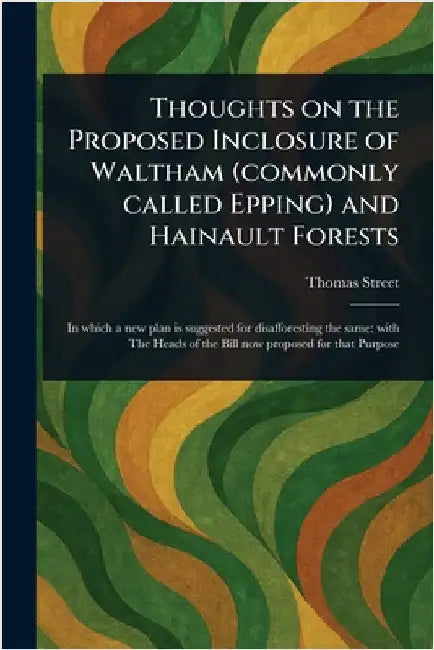 Thoughts on the Proposed Inclosure of Waltham (commonly Called Epping) and Hainault Forests by Thomas Street