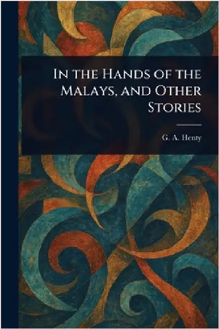 In the Hands of the Malays, and Other Stories by G. a. (George Alfred) Henty