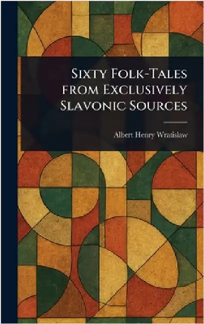 Sixty Folk-Tales From Exclusively Slavonic Sources by Albert Henry Wratislaw