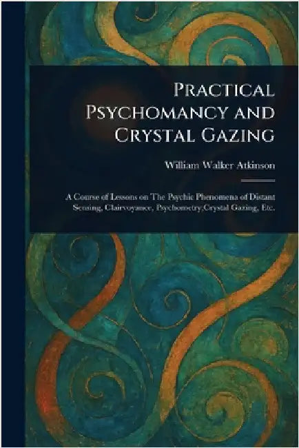 Practical Psychomancy and Crystal Gazing by William Walker Atkinson