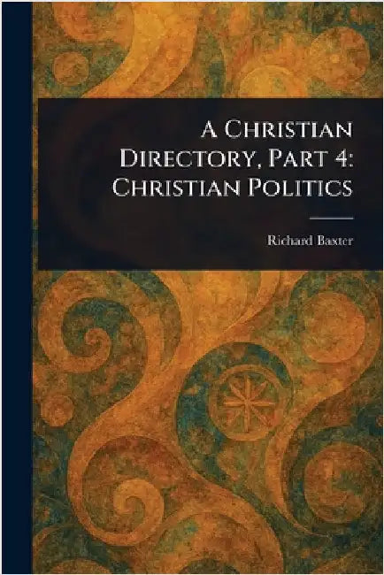 A Christian Directory, Part 4: Christian Politics by Richard Baxter