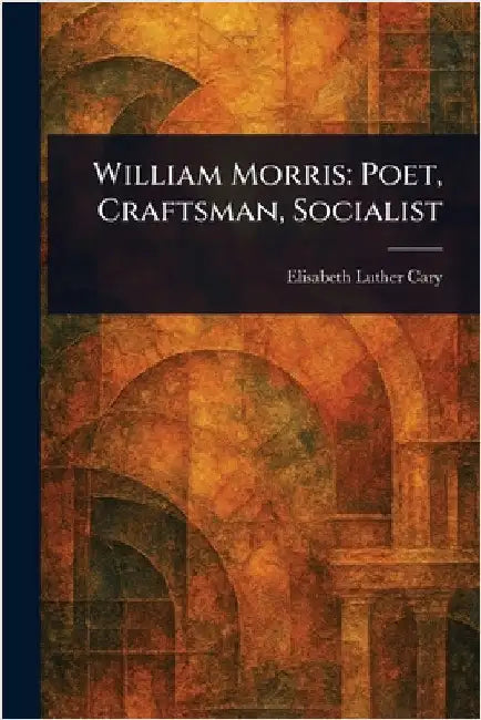 William Morris: Poet, Craftsman, Socialist by Elisabeth Luther Cary