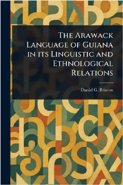 The Arawack Language of Guiana in Its Linguistic and Ethnological Relations by Daniel G. (Daniel Garrison) Brinton