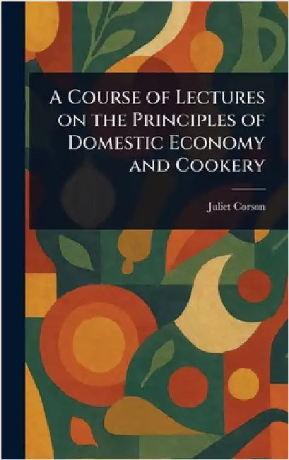 A Course of Lectures on the Principles of Domestic Economy and Cookery by Juliet Corson