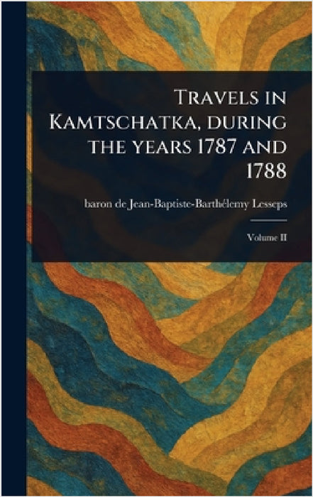 Travels in Kamtschatka, During the Years 1787 and 1788 by Jean-Baptiste-Barthélemy Baro Lesseps