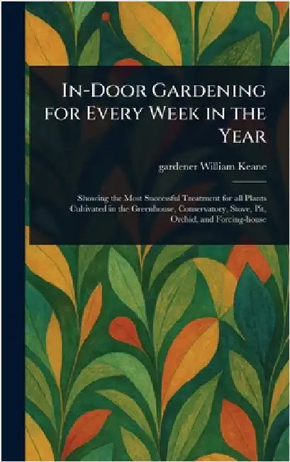 In-Door Gardening for Every Week in the Year by William Gardener Keane