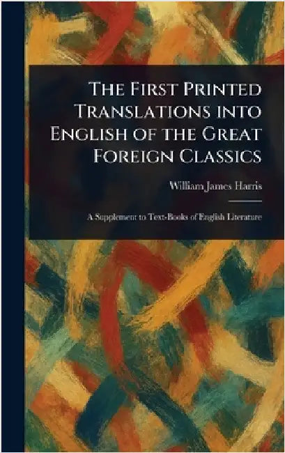 The First Printed Translations Into English of the Great Foreign Classics by William James Harris