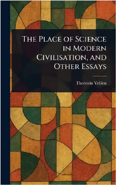 The Place of Science in Modern Civilisation, and Other Essays by Thorstein Veblen