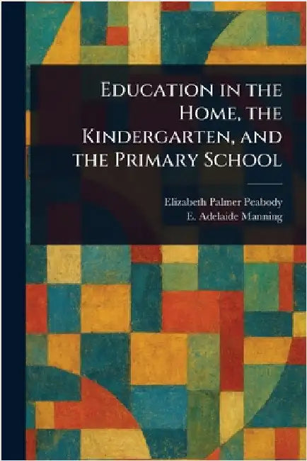 Education in the Home, the Kindergarten, and the Primary School by Elizabeth Palmer Peabody