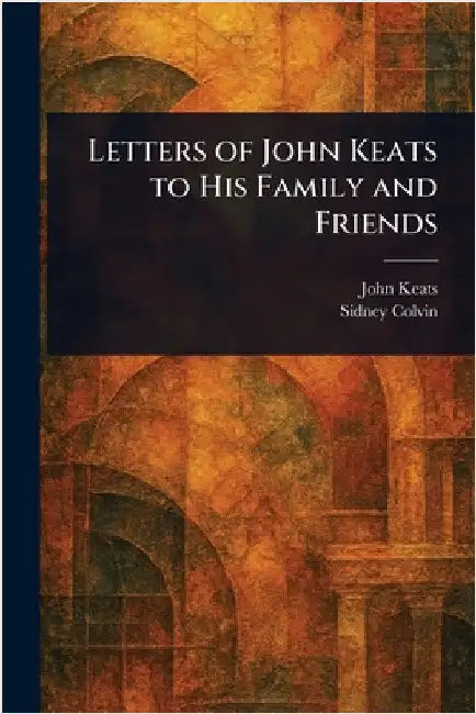 Letters of John Keats to His Family and Friends by John Keats