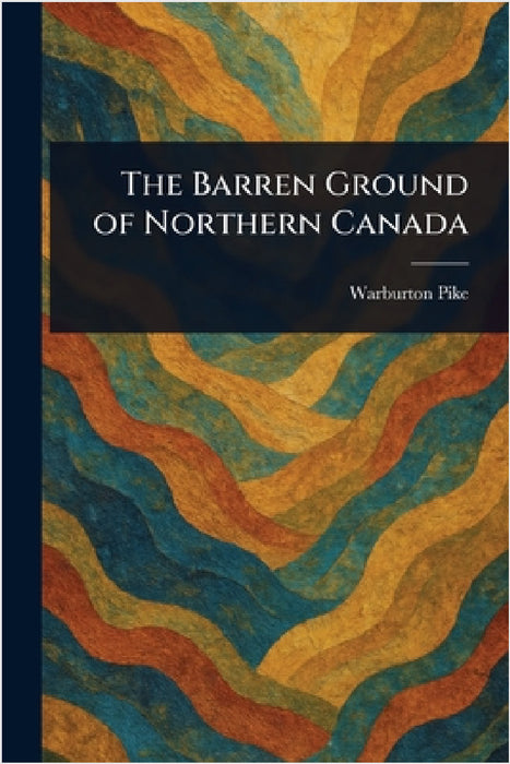 The Barren Ground of Northern Canada by Warburton Pike