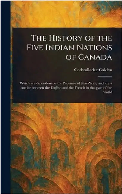 The History of the Five Indian Nations of Canada by Cadwallader Colden