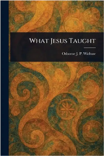 What Jesus Taught by Osborne J. P. Widtsoe