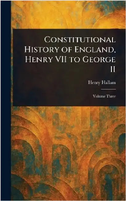 Constitutional History of England, Henry VII to George II by Henry Hallam