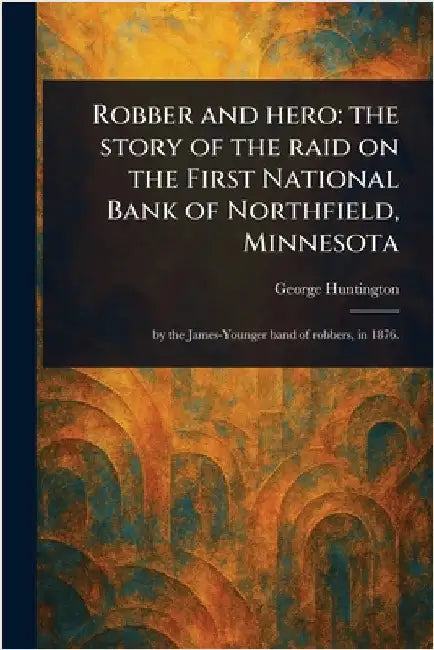 Robber and Hero: the Story of the Raid on the First National Bank of Northfield, Minnesota by George Huntington